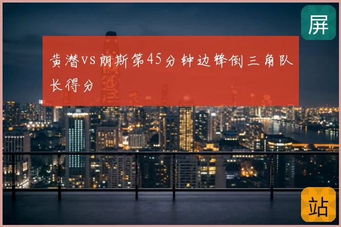 黄潜vs朗斯第45分钟边锋倒三角队长得分