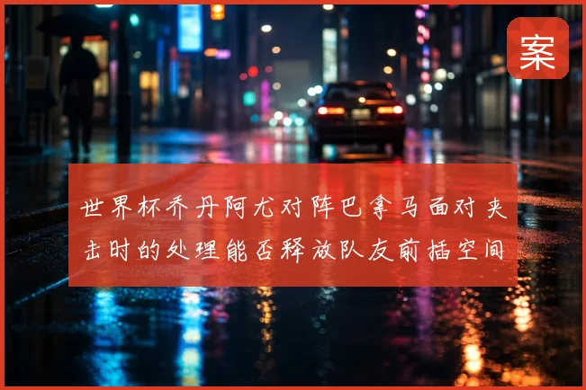 世界杯乔丹阿尤对阵巴拿马面对夹击时的处理能否释放队友前插空间