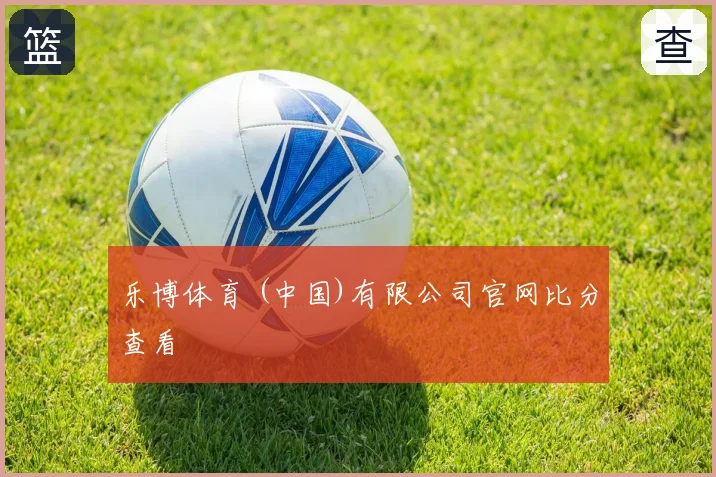 乐博体育 (中国)有限公司官网比分查看
