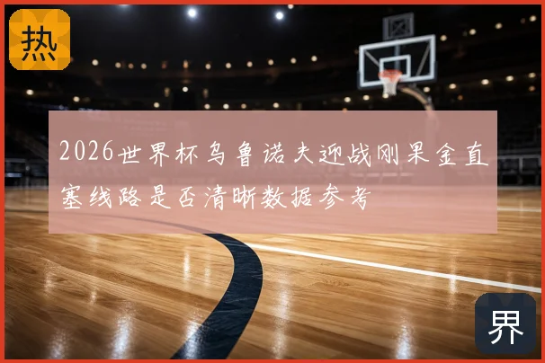 2026世界杯乌鲁诺夫迎战刚果金直塞线路是否清晰数据参考