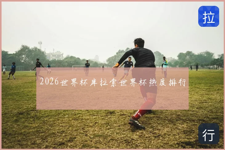2026世界杯库拉索世界杯热度排行