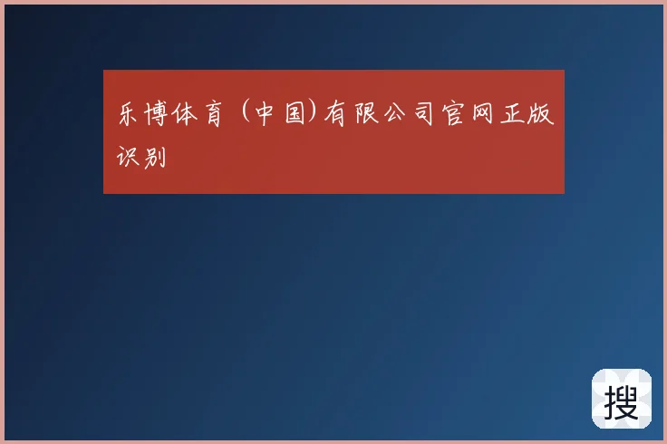 乐博体育 (中国)有限公司官网正版识别
