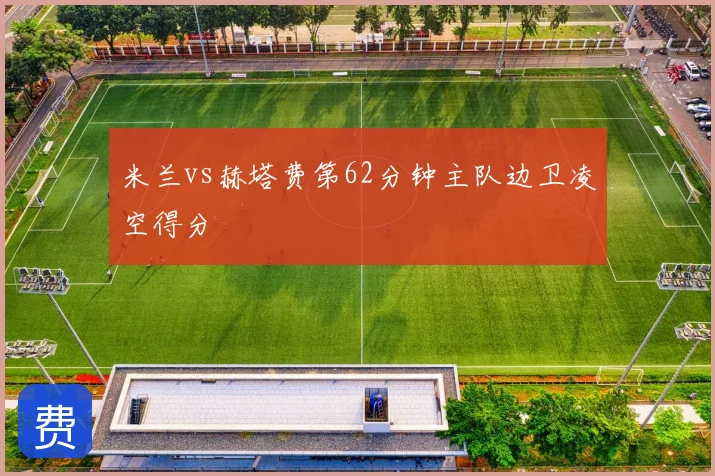 米兰vs赫塔费第62分钟主队边卫凌空得分