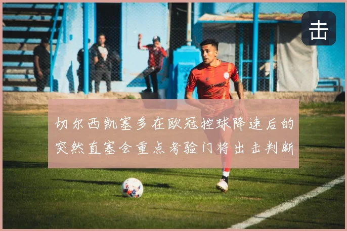 切尔西凯塞多在欧冠控球降速后的突然直塞会重点考验门将出击判断