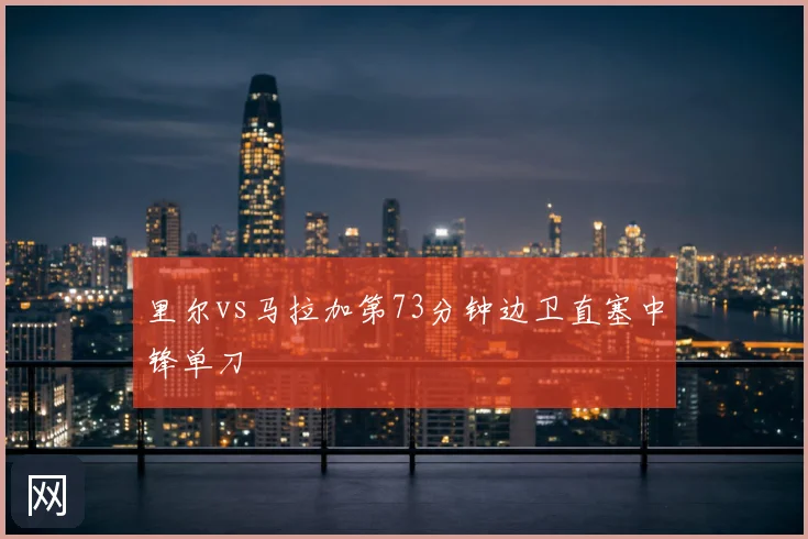 里尔vs马拉加第73分钟边卫直塞中锋单刀