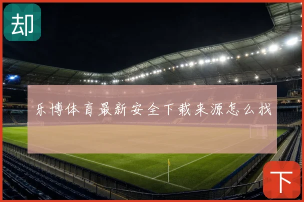 乐博体育最新安全下载来源怎么找