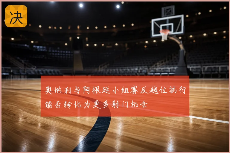 奥地利与阿根廷小组赛反越位执行能否转化为更多射门机会