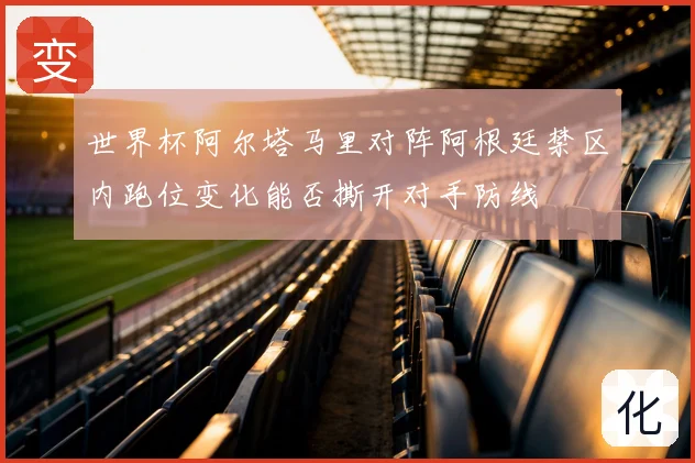 世界杯阿尔塔马里对阵阿根廷禁区内跑位变化能否撕开对手防线