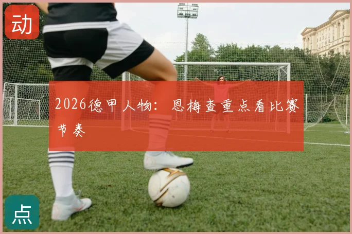 2026德甲人物：恩梅查重点看比赛节奏