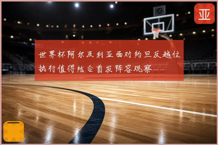 世界杯阿尔及利亚面对约旦反越位执行值得结合首发阵容观察