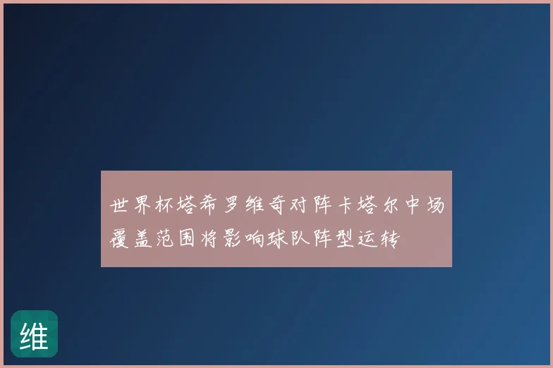 世界杯塔希罗维奇对阵卡塔尔中场覆盖范围将影响球队阵型运转