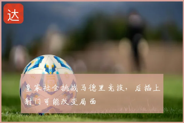 皇家社会挑战马德里竞技，后插上射门可能改变局面