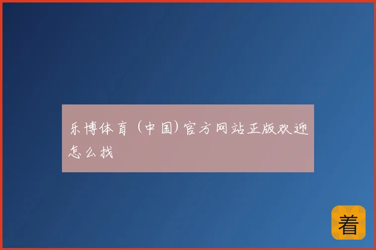 乐博体育 (中国)官方网站正版欢迎怎么找