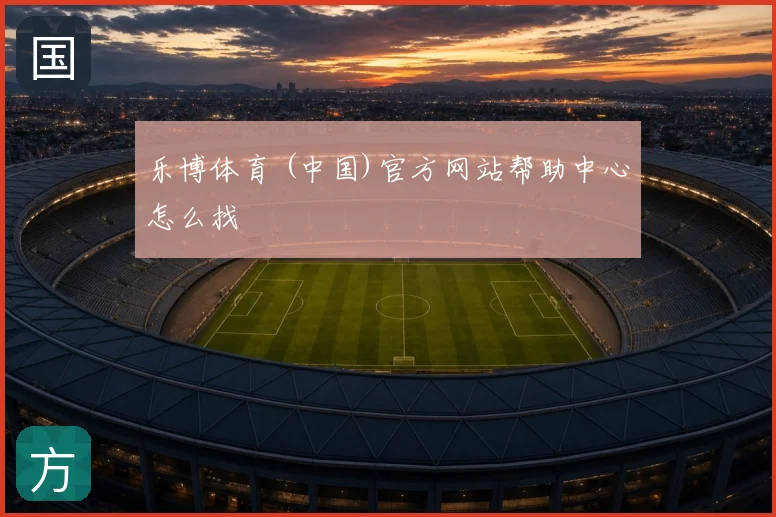 乐博体育 (中国)官方网站帮助中心怎么找