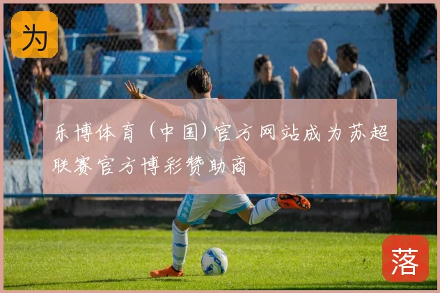 乐博体育 (中国)官方网站成为苏超联赛官方博彩赞助商